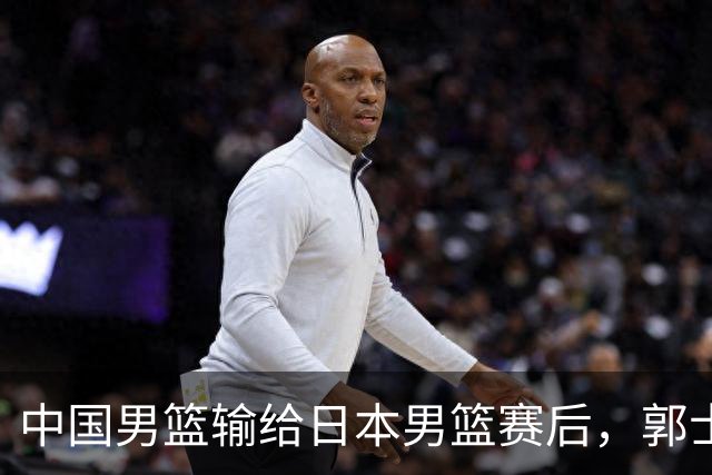 中国男篮输给日本男篮赛后，郭士强说：“这个夏天我们整个中国男篮都非常努力”