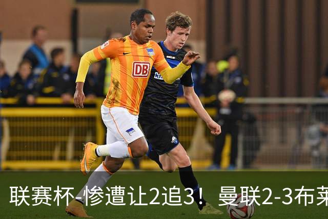 联赛杯-惨遭让2追3！曼联2-3布莱顿 连续两年一轮游