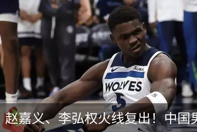赵嘉义、李弘权火线复出！中国男篮18日18:20死磕日本，这1战输不起